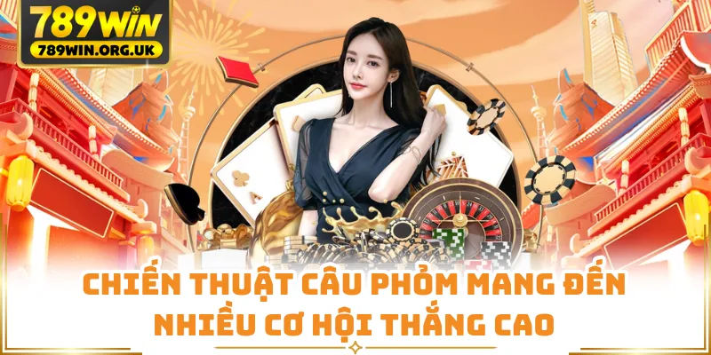 Chiến thuật câu phỏm mang đến nhiều cơ hội thắng cao