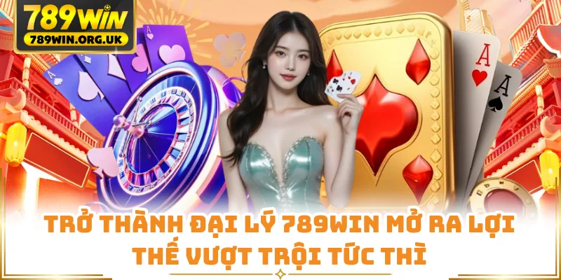Trở thành đại lý 789WIN mở ra lợi thế vượt trội tức thì